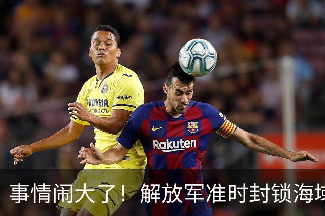 事情闹大了！解放军准时封锁海域，中美航母或将首次正面掰腕较量