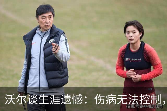 沃尔谈生涯遗憾：伤病无法控制，重来仍会拼110%