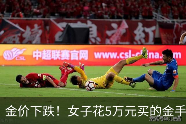 金价下跌！女子花5万元买的金手镯，还没戴过就已经亏了1.3万元，本人回应：当时觉得金价还会涨，买到就是赚到